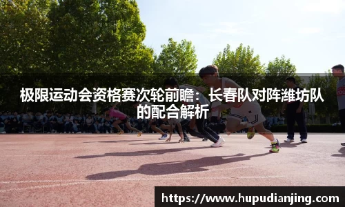 极限运动会资格赛次轮前瞻：长春队对阵潍坊队的配合解析