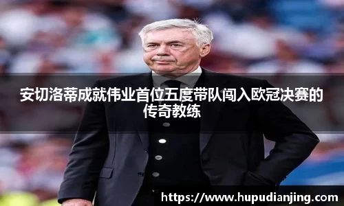 安切洛蒂成就伟业首位五度带队闯入欧冠决赛的传奇教练